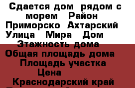 Сдается дом  рядом с морем › Район ­ Приморско -Ахтарский › Улица ­ Мира › Дом ­ 186 › Этажность дома ­ 1 › Общая площадь дома ­ 50 › Площадь участка ­ 3 › Цена ­ 1 500 - Краснодарский край, Приморско-Ахтарский р-н, Приморско-Ахтарск г. Недвижимость » Дома, коттеджи, дачи аренда   